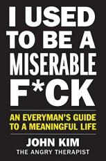 I Used to Be a Miserable F*ck : An Everyman's Guide to a Meaningful Life 