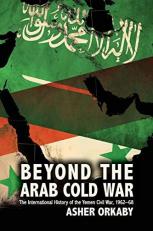Beyond the Arab Cold War : The International History of the Yemen Civil War, 1962-68 