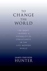 To Change the World : The Irony, Tragedy, and Possibility of Christianity in the Late Modern World 