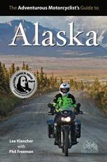 The Adventurous Motorcyclist's Guide to Alaska : Routes, Strategies, Road Food, Dive Bars, off-Beat Destinations, and More 