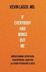 If Everybody Had Wings but Me : UNDERSTANDING: DEPRESSION, SCHIZOPHRENIA, ADDICTION and OTHER PSYCHIATRIC ILLNESS 