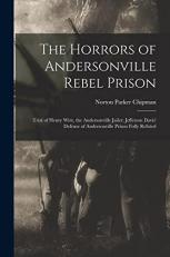 The Horrors of Andersonville Rebel Prison : Trial of Henry Wirz, the Andersonville Jailer; Jefferson Davis' Defense of Andersonville Prison Fully Refuted 