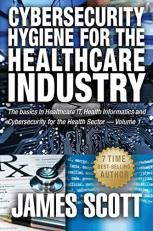 Cybersecurity Hygiene for the Healthcare Industry : He Basics in Healthcare IT, Health Informatics and Cybersecurity for the Health Sector Volume 1 