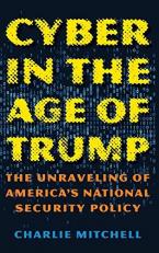 Cyber in the Age of Trump : The Unraveling of America's National Security Policy 