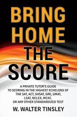 Bring Home the Score : A Private Tutor's Guide to Scoring in the Highest Echelons of the SAT, ACT, SHSAT, GRE, GMAT, LSAT, NCLEX, MCAT, or Any Other Standardized Test 