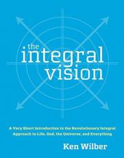 The Integral Vision : A Very Short Introduction to the Revolutionary Integral Approach to Life, God, the Universe, and Everything 