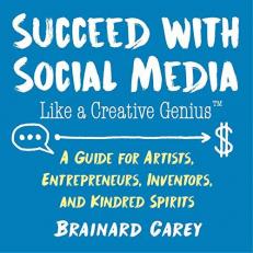 Succeed with Social Media Like a Creative Genius : A Guide for Artists, Entrepreneurs, Inventors, and Kindred Spirits 