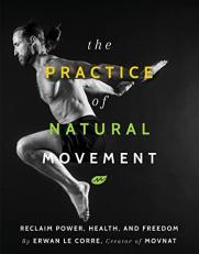 The Practice of Natural Movement : Reclaim Power, Health, and Freedom 