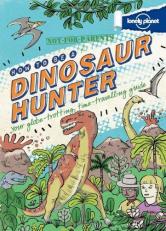 Not for Parents How to Be a Dinosaur Hunter : Everything You Ever Wanted to Know 