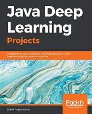 Java Deep Learning Projects : Implement 10 Real-World Deep Learning Applications Using Deeplearning4j and Open Source APIs