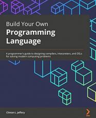 Build Your Own Programming Language : A Programmer's Guide to Designing Compilers, Interpreters, and DSLs for Solving Modern Computing Problems 