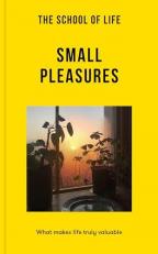 The School of Life: Small Pleasures : What Makes Life Truly Valuable 