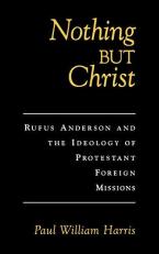 Nothing but Christ : Rufus Anderson and the Ideology of Protestant Foreign Missions 