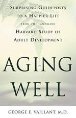 Aging Well : Surprising Guideposts to a Happier Life from the Landmark Harvard Study of Adult Development 