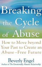 Breaking the Cycle of Abuse : How to Move Beyond Your Past to Create an Abuse-Free Future 