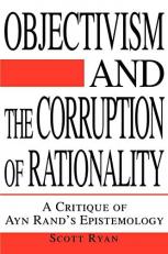 Objectivism and the Corruption of Rationality : A Critique of Ayn Rand's Epistemology 