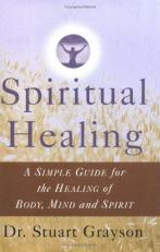 Spiritual Healing : A Simple Guide for the Healing of the Body, Mind and Spirit 