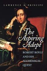 The Aspiring Adept : Robert Boyle and His Alchemical Quest 