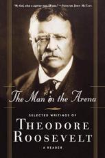 The Man in the Arena : Selected Writings of Theodore Roosevelt: a Reader 