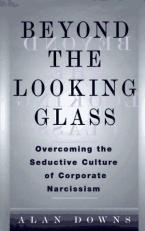 Beyond the Looking Glass : The Seductive Culture of Corporate Narcissism and How to Escape Its Trap 