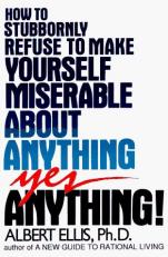 How to Stubbornly Refuse to Make Yourself Miserable about Anything - Yes, Anything! 