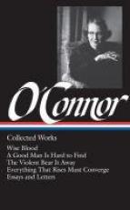 Flannery o'Connor: Collected Works (LOA #39) : Wise Blood / a Good Man Is Hard to Find / the Violent Bear It Away / Everything That Rises Must Converge / Stories, Essays, Letters 