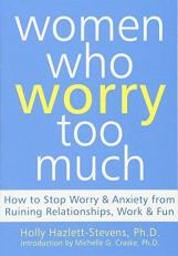 Women Who Worry Too Much : How to Stop Worry and Anxiety from Ruining Relationships, Work, and Fun 