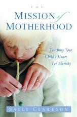The Mission of Motherhood : Touching Your Child's Heart of Eternity 