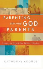 Parenting the Way God Parents : Refusing to Recycle Your Parents' Mistakes 