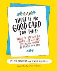 There Is No Good Card for This : What to Say and Do When Life Is Scary, Awful, and Unfair to People You Love 