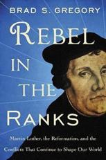 Rebel in the Ranks : Martin Luther, the Reformation, and the Conflicts That Continue to Shape Our World 