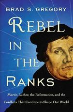 Rebel in the Ranks : Martin Luther, the Reformation, and the Conflicts That Continue to Shape Our World 