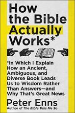 How the Bible Actually Works : In Which I Explain How an Ancient, Ambiguous, and Diverse Book Leads Us to Wisdom Rather Than Answers--And Why That's Great News 