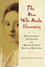 The Man Who Made Vermeers : Unvarnishing the Legend of Master Forger Han Van Meegeren 
