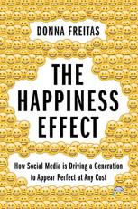 The Happiness Effect : How Social Media Is Driving a Generation to Appear Perfect at Any Cost 