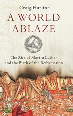A World Ablaze : The Rise of Martin Luther and the Birth of the Reformation 