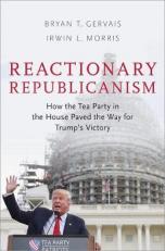 Reactionary Republicanism : How the Tea Party in the House Paved the Way for Trump's Victory 