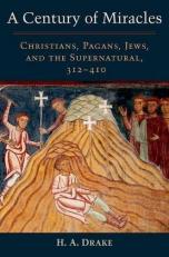 A Century of Miracles : Christians, Pagans, Jews, and the Supernatural, 312-410 