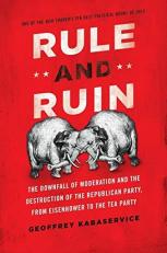 Rule and Ruin : The Downfall of Moderation and the Destruction of the Republican Party, from Eisenhower to the Tea Party 
