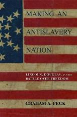 Making an Antislavery Nation : Lincoln, Douglas, and the Battle over Freedom 