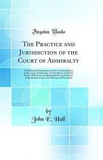 The Practice and Jurisdiction of the Court of Admiralty : An Historical Examination of the Civil Jurisdiction of the Court of Admiralty; a Translation of Clerke's Praxis, with Notes on the Jurisdiction and Practice of the District Courts; a Collection of P 