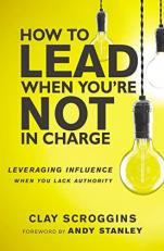 How to Lead When You're Not in Charge : Leveraging Influence When You Lack Authority 