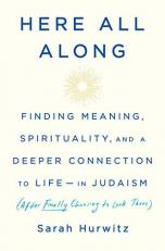 Here All Along : Finding Meaning, Spirituality, and a Deeper Connection to Life--In Judaism (after Finally Choosing to Look There) 