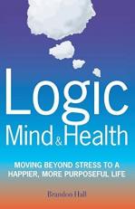 Logic Mind and Health : Moving Beyond Stress to a Happier, More Purposeful Life 