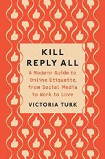 Kill Reply All : A Modern Guide to Online Etiquette, from Social Media to Work to Love 