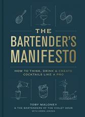 The Bartender's Manifesto : How to Think, Drink, and Create Cocktails Like a Pro 