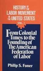 History of the Labor Movement in the United States Vol. 1 : From Colonial Times to the Founding of the American Federation of Labor 