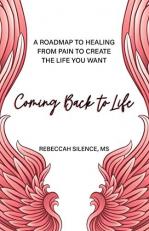 Coming Back to Life : A Roadmap to Healing from Pain to Create the Life You Want 