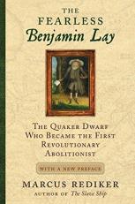 The Fearless Benjamin Lay : The Quaker Dwarf Who Became the First Revolutionary Abolitionist with a New Preface