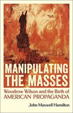 Manipulating the Masses : Woodrow Wilson and the Birth of American Propaganda 